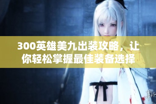 300英雄美九出装攻略，让你轻松掌握最佳装备选择