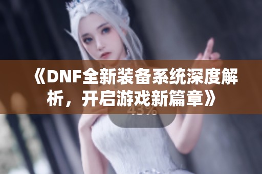 《DNF全新装备系统深度解析，开启游戏新篇章》