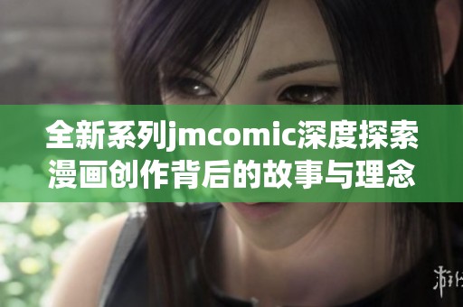 全新系列jmcomic深度探索漫画创作背后的故事与理念