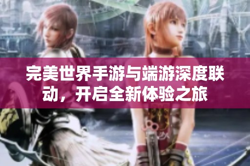 完美世界手游与端游深度联动，开启全新体验之旅