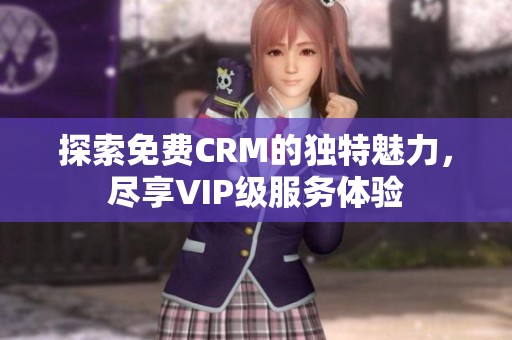 探索免费CRM的独特魅力，尽享VIP级服务体验