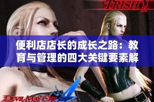 便利店店长的成长之路：教育与管理的四大关键要素解析