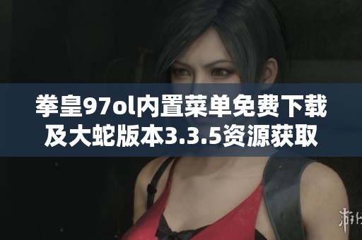 拳皇97ol内置菜单免费下载及大蛇版本3.3.5资源获取攻略