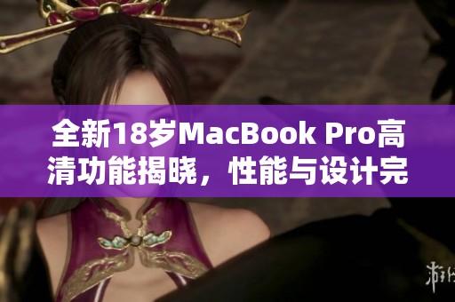 全新18岁MacBook Pro高清功能揭晓，性能与设计完美融合