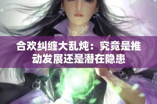 合欢纠缠大乱炖：究竟是推动发展还是潜在隐患