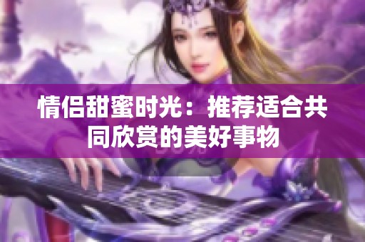情侣甜蜜时光：推荐适合共同欣赏的美好事物