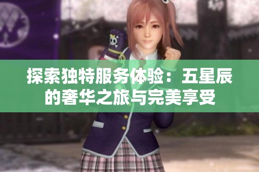 探索独特服务体验：五星辰的奢华之旅与完美享受