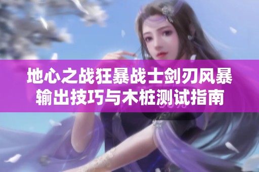 地心之战狂暴战士剑刃风暴输出技巧与木桩测试指南