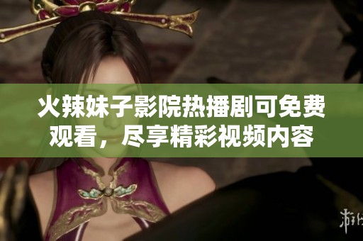 火辣妹子影院热播剧可免费观看，尽享精彩视频内容