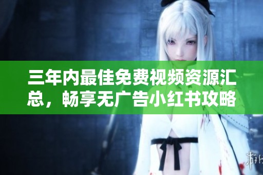 三年内最佳免费视频资源汇总，畅享无广告小红书攻略