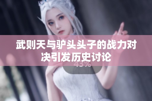 武则天与驴头头子的战力对决引发历史讨论