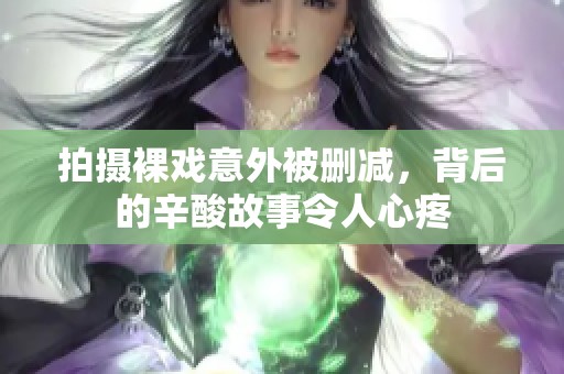 拍摄裸戏意外被删减，背后的辛酸故事令人心疼