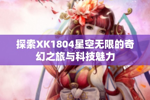探索XK1804星空无限的奇幻之旅与科技魅力