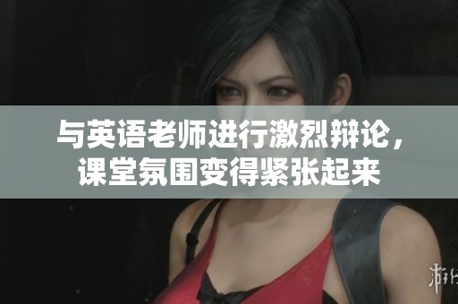 与英语老师进行激烈辩论，课堂氛围变得紧张起来