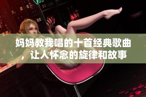 妈妈教我唱的十首经典歌曲，让人怀念的旋律和故事