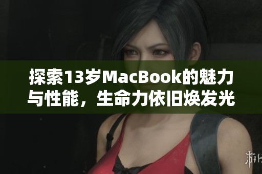 探索13岁MacBook的魅力与性能，生命力依旧焕发光彩