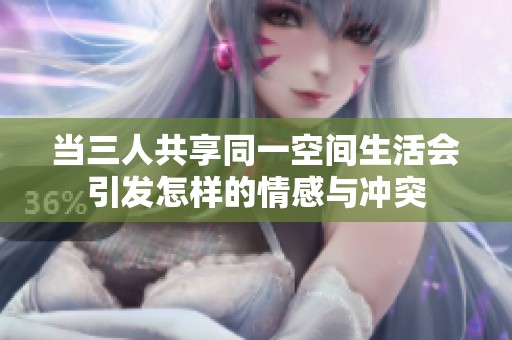 当三人共享同一空间生活会引发怎样的情感与冲突