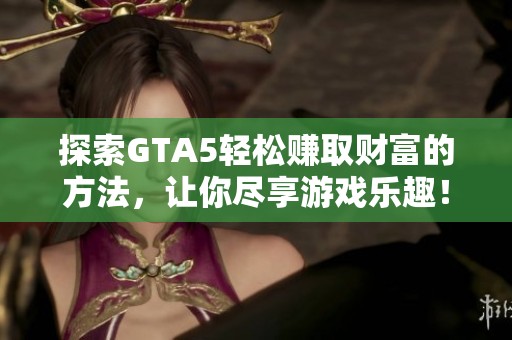 探索GTA5轻松赚取财富的方法，让你尽享游戏乐趣！