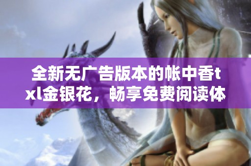 全新无广告版本的帐中香txl金银花，畅享免费阅读体验