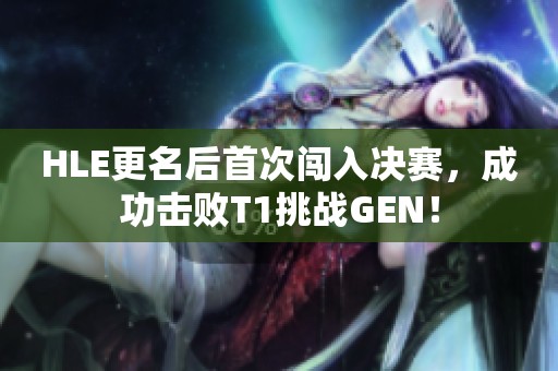 HLE更名后首次闯入决赛，成功击败T1挑战GEN！