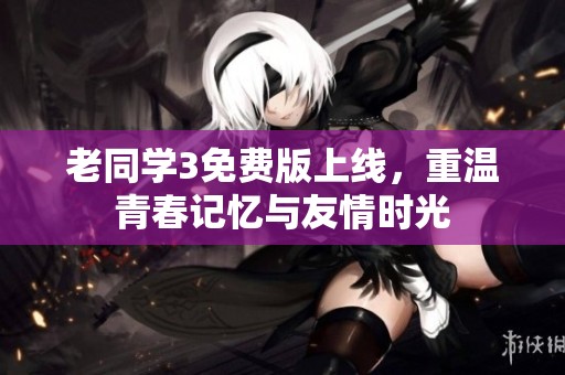 老同学3免费版上线，重温青春记忆与友情时光