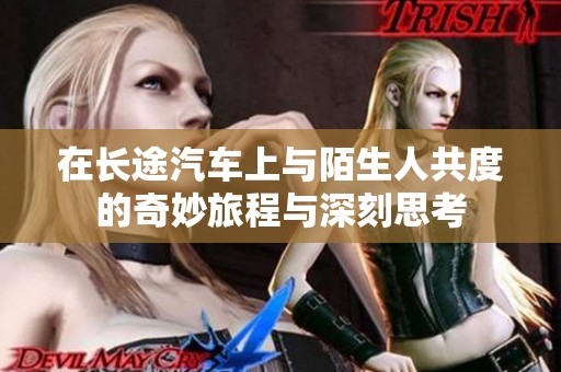 在长途汽车上与陌生人共度的奇妙旅程与深刻思考