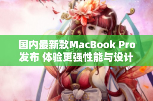 国内最新款MacBook Pro发布 体验更强性能与设计升级