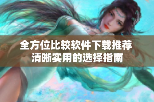 全方位比较软件下载推荐 清晰实用的选择指南