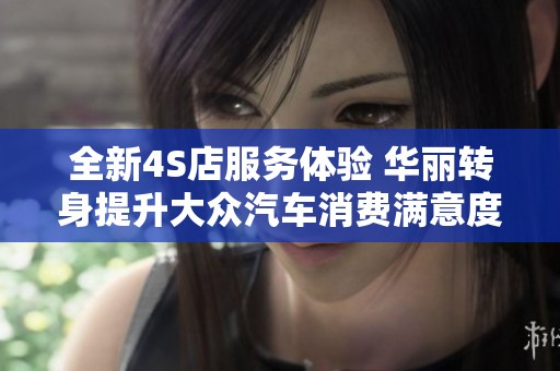 全新4S店服务体验 华丽转身提升大众汽车消费满意度