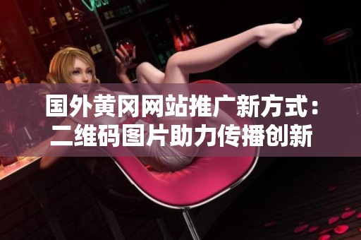国外黄冈网站推广新方式：二维码图片助力传播创新
