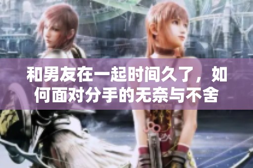 和男友在一起时间久了，如何面对分手的无奈与不舍