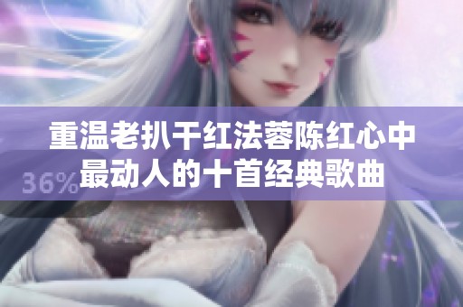 重温老扒干红法蓉陈红心中最动人的十首经典歌曲