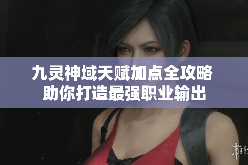 九灵神域天赋加点全攻略 助你打造最强职业输出