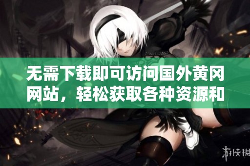 无需下载即可访问国外黄冈网站，轻松获取各种资源和信息