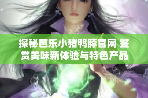 探秘芭乐小猪鸭脖官网 鉴赏美味新体验与特色产品