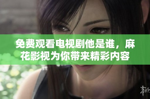 免费观看电视剧他是谁，麻花影视为你带来精彩内容