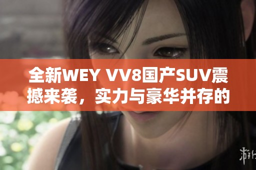 全新WEY VV8国产SUV震撼来袭，实力与豪华并存的优选车型