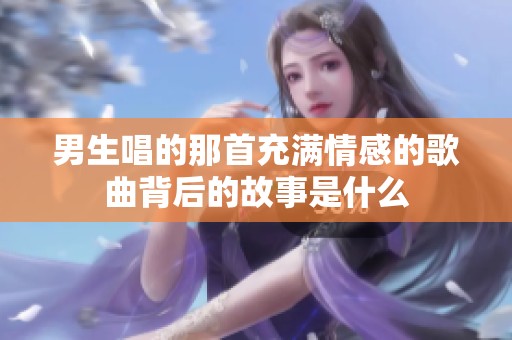 男生唱的那首充满情感的歌曲背后的故事是什么