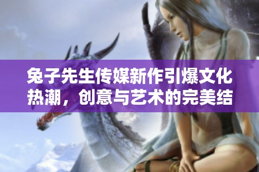 兔子先生传媒新作引爆文化热潮，创意与艺术的完美结合