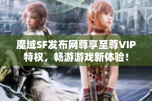 魔域SF发布网尊享至尊VIP特权，畅游游戏新体验！