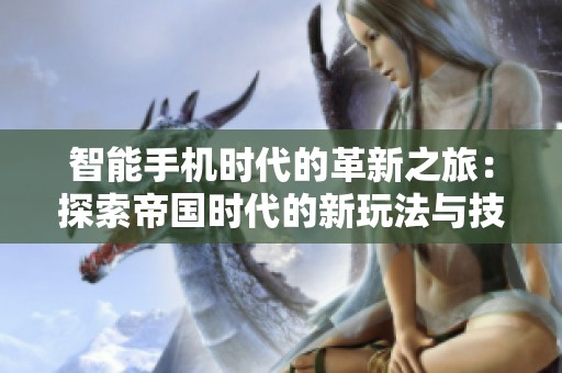 智能手机时代的革新之旅：探索帝国时代的新玩法与技巧