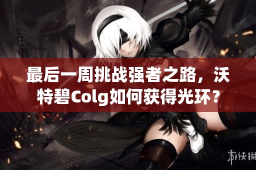 最后一周挑战强者之路，沃特碧Colg如何获得光环？