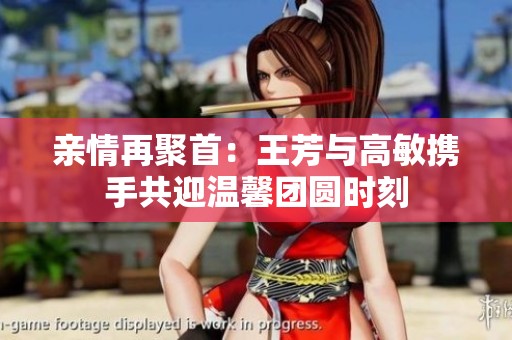 亲情再聚首：王芳与高敏携手共迎温馨团圆时刻