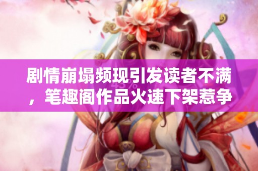 剧情崩塌频现引发读者不满，笔趣阁作品火速下架惹争议