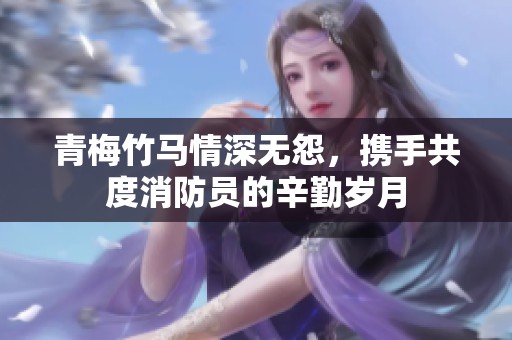 青梅竹马情深无怨，携手共度消防员的辛勤岁月