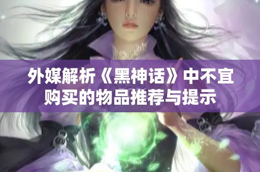 外媒解析《黑神话》中不宜购买的物品推荐与提示