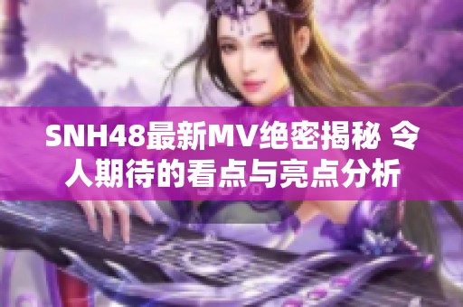 SNH48最新MV绝密揭秘 令人期待的看点与亮点分析