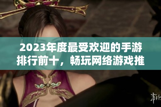 2023年度最受欢迎的手游排行前十，畅玩网络游戏推荐