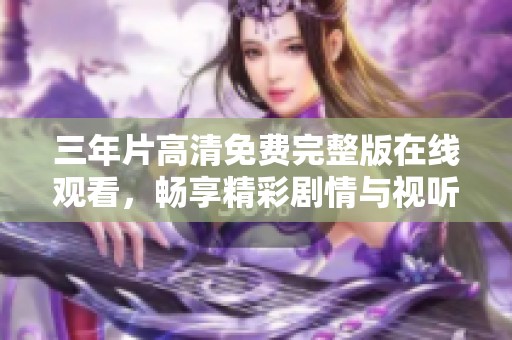 三年片高清免费完整版在线观看，畅享精彩剧情与视听盛宴