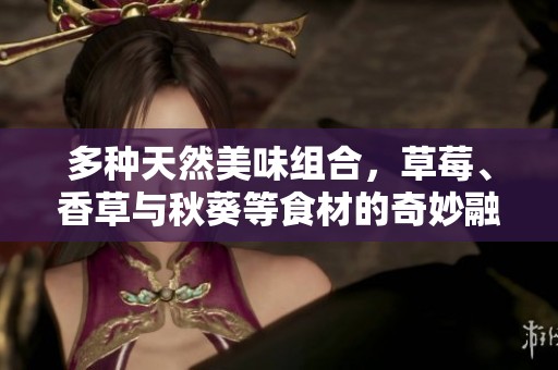 多种天然美味组合，草莓、香草与秋葵等食材的奇妙融合